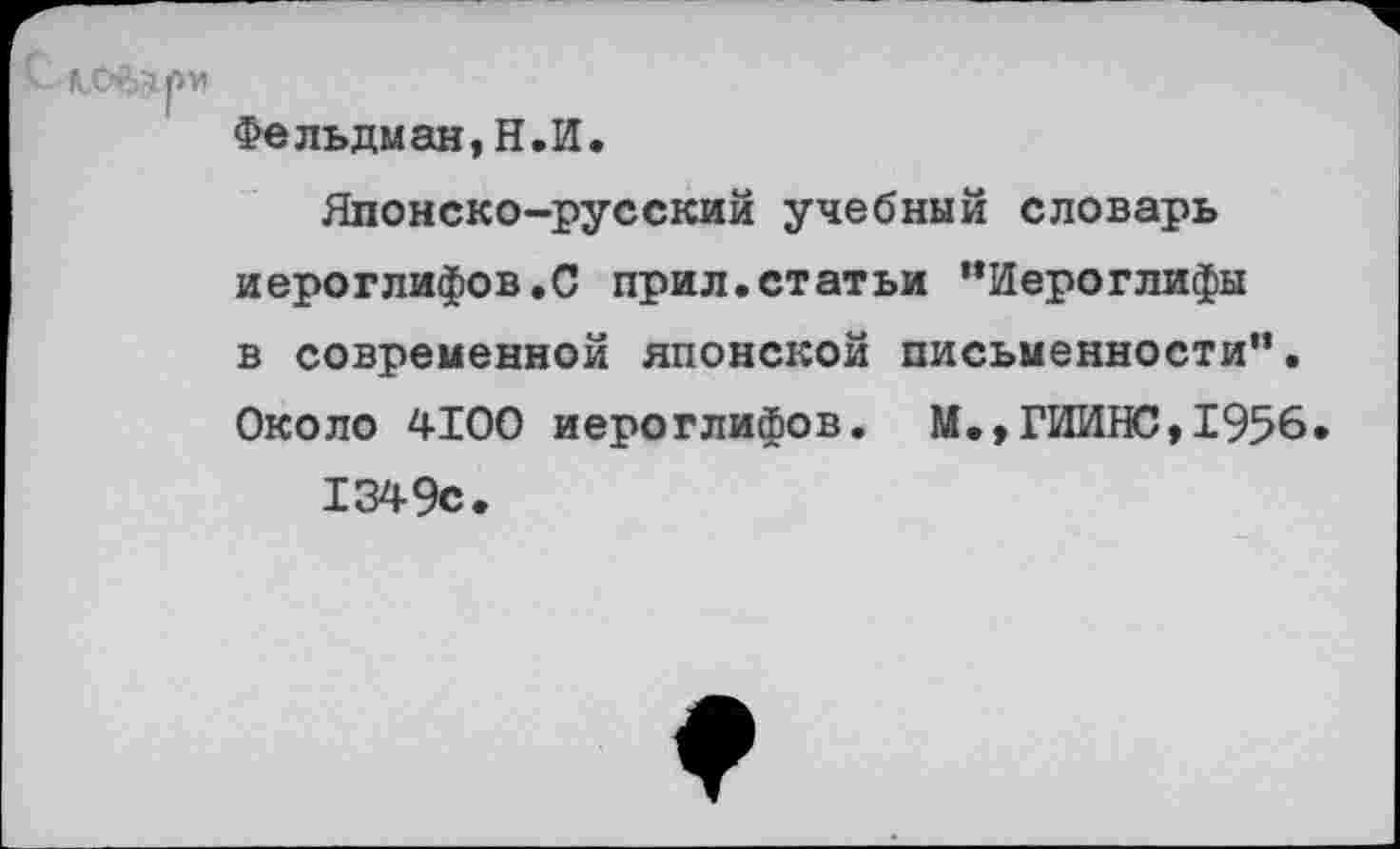 ﻿Фельдман,Н.И.
Японско-русский учебный словарь иероглифов.С прил.статьи ’’Иероглифы в современной японской письменности”. Около 4100 иероглифов. М.,ГИИНС,1956 1349с.